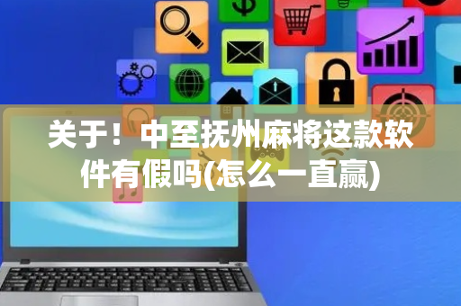 关于！中至抚州麻将这款软件有假吗(怎么一直赢)
