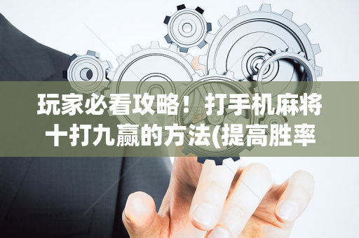 玩家必看攻略！打手机麻将十打九赢的方法(提高胜率办法)