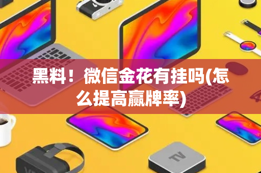 黑料！微信金花有挂吗(怎么提高赢牌率)