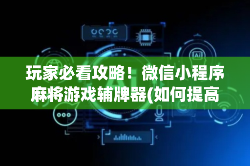 玩家必看攻略！微信小程序麻将游戏辅牌器(如何提高好牌几率)