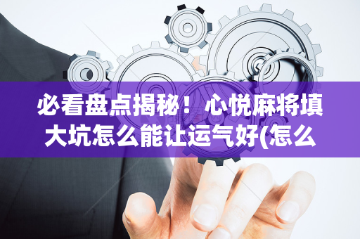 必看盘点揭秘！心悦麻将填大坑怎么能让运气好(怎么打才能赢)