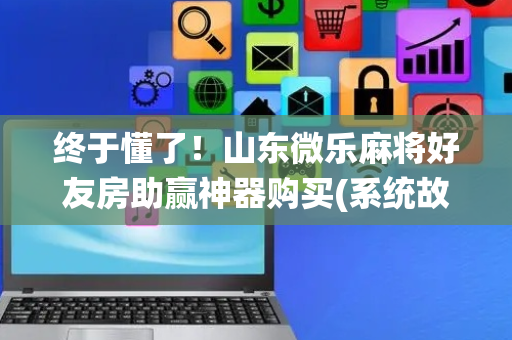 终于懂了！山东微乐麻将好友房助赢神器购买(系统故意让你输)