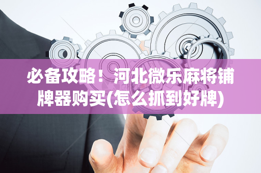 必备攻略！河北微乐麻将铺牌器购买(怎么抓到好牌)
