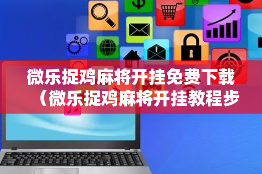 微乐捉鸡麻将开挂免费下载（微乐捉鸡麻将开挂教程步骤图）
