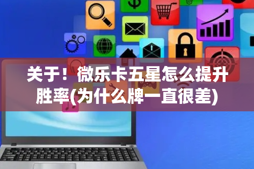 关于！微乐卡五星怎么提升胜率(为什么牌一直很差)
