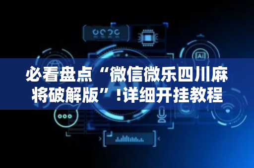 必看盘点“微信微乐四川麻将破解版”!详细开挂教程-抖音