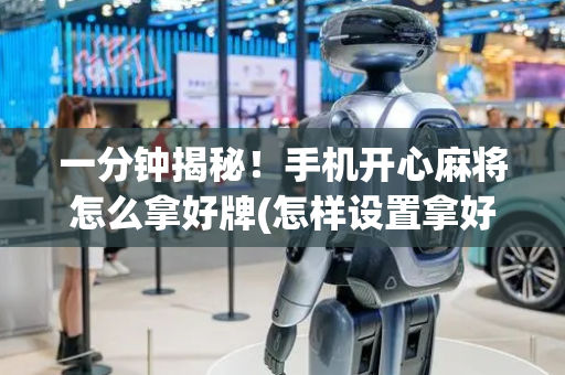 一分钟揭秘！手机开心麻将怎么拿好牌(怎样设置拿好牌)