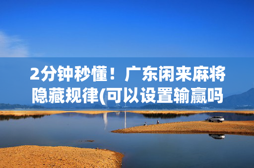 2分钟秒懂！广东闲来麻将隐藏规律(可以设置输赢吗)