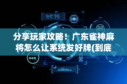 分享玩家攻略！广东雀神麻将怎么让系统发好牌(到底是不是有挂)