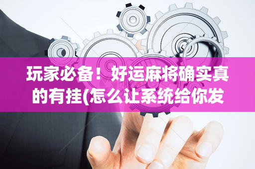 玩家必备！好运麻将确实真的有挂(怎么让系统给你发好牌)
