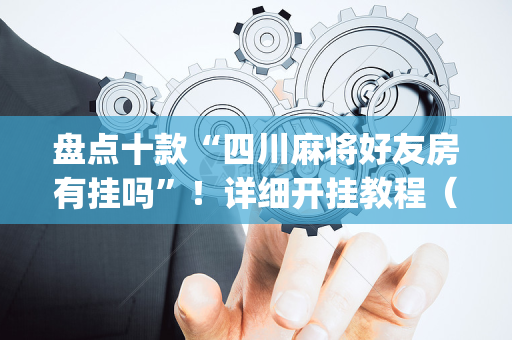 盘点十款“四川麻将好友房有挂吗”！详细开挂教程（确实真的有挂)-抖音