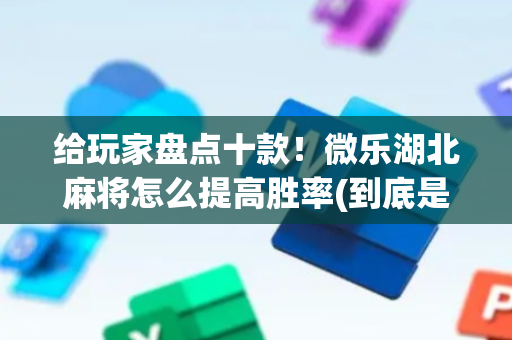 给玩家盘点十款！微乐湖北麻将怎么提高胜率(到底是不是有挂)