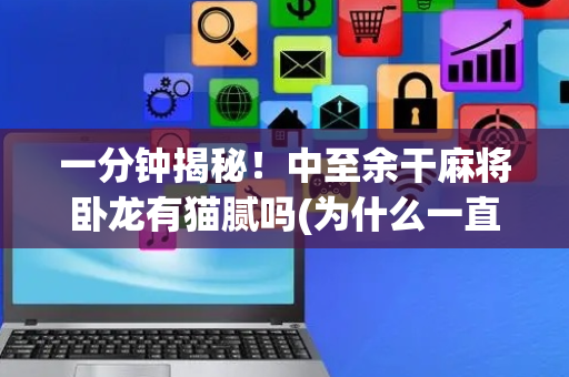一分钟揭秘！中至余干麻将卧龙有猫腻吗(为什么一直输)