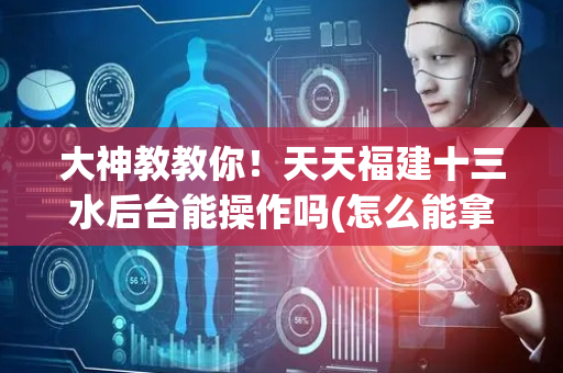 大神教教你！天天福建十三水后台能操作吗(怎么能拿好牌)