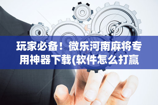 玩家必备！微乐河南麻将专用神器下载(软件怎么打赢)