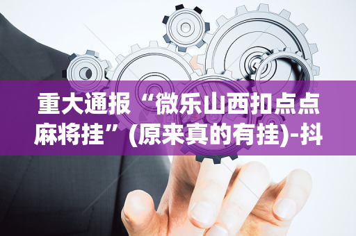 重大通报“微乐山西扣点点麻将挂”(原来真的有挂)-抖音