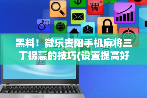 黑料！微乐贵阳手机麻将三丁拐赢的技巧(设置提高好牌几率)