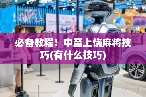 必备教程！中至上饶麻将技巧(有什么技巧)