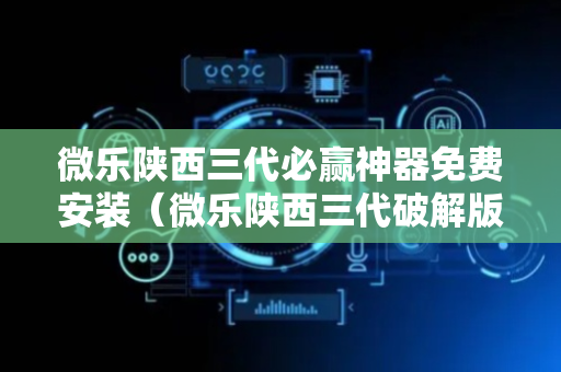 微乐陕西三代必赢神器免费安装（微乐陕西三代破解版九游）