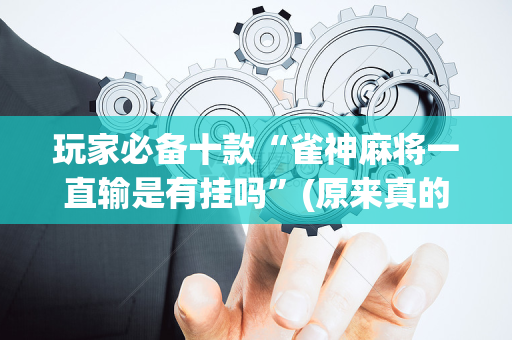 玩家必备十款“雀神麻将一直输是有挂吗”(原来真的有挂)-抖音