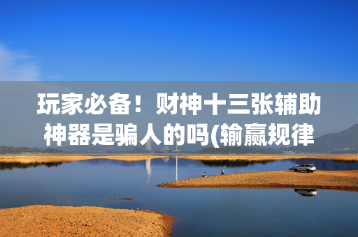 玩家必备！财神十三张辅助神器是骗人的吗(输赢规律技巧)
