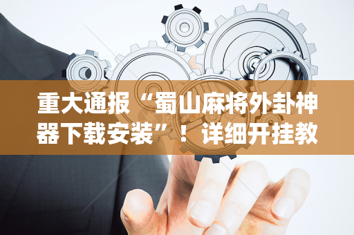 重大通报“蜀山麻将外卦神器下载安装”！详细开挂教程（确实真的有挂)-抖音