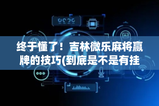 终于懂了！吉林微乐麻将赢牌的技巧(到底是不是有挂)