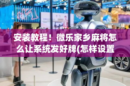 安装教程！微乐家乡麻将怎么让系统发好牌(怎样设置拿好牌)