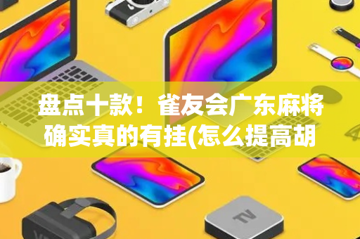 盘点十款！雀友会广东麻将确实真的有挂(怎么提高胡牌率)