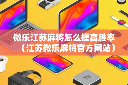 微乐江苏麻将怎么提高胜率（江苏微乐麻将官方网站）