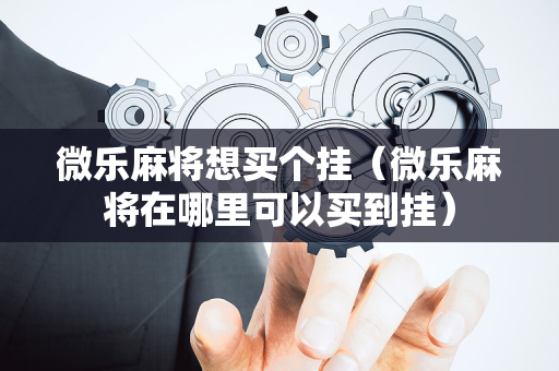 微乐麻将想买个挂（微乐麻将在哪里可以买到挂）