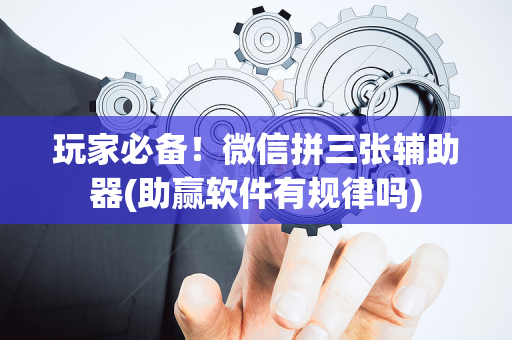 玩家必备！微信拼三张辅助器(助赢软件有规律吗)