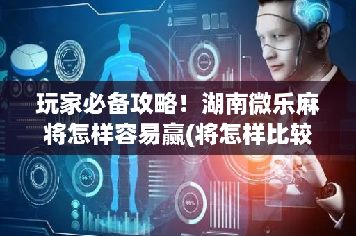 玩家必备攻略！湖南微乐麻将怎样容易赢(将怎样比较容易赢)