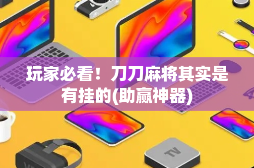 玩家必看！刀刀麻将其实是有挂的(助赢神器)