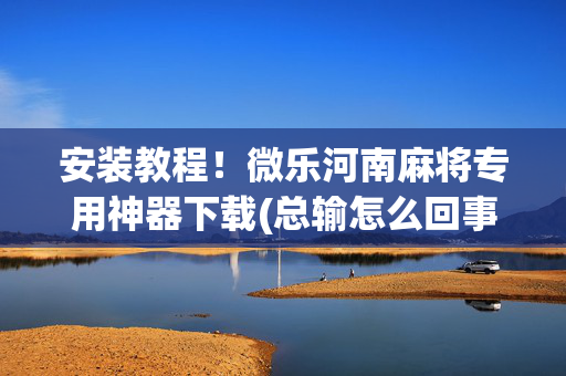 安装教程！微乐河南麻将专用神器下载(总输怎么回事)