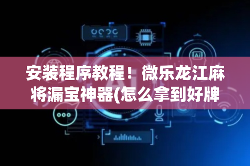安装程序教程！微乐龙江麻将漏宝神器(怎么拿到好牌)