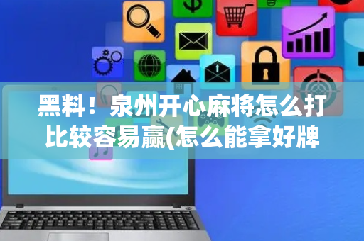 黑料！泉州开心麻将怎么打比较容易赢(怎么能拿好牌)