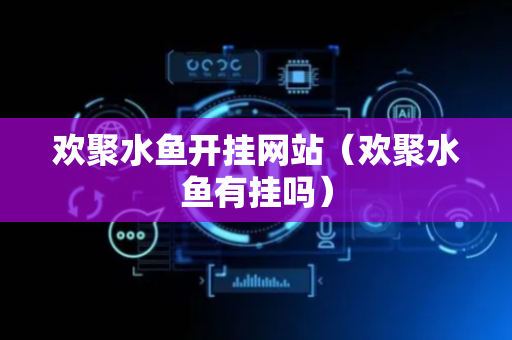 欢聚水鱼开挂网站（欢聚水鱼有挂吗）