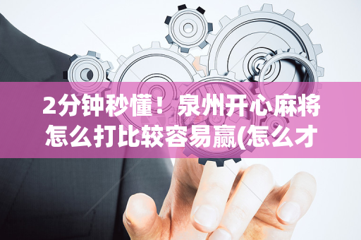 2分钟秒懂！泉州开心麻将怎么打比较容易赢(怎么才能赢)