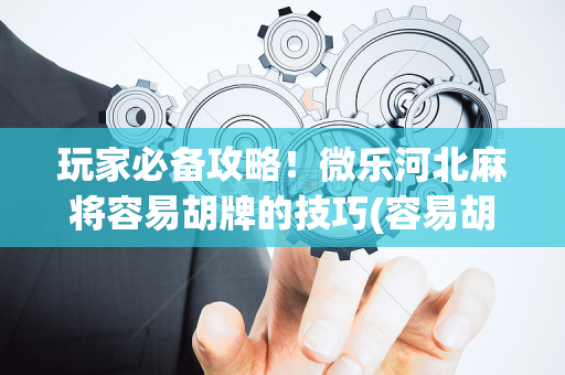 玩家必备攻略！微乐河北麻将容易胡牌的技巧(容易胡牌的技巧)