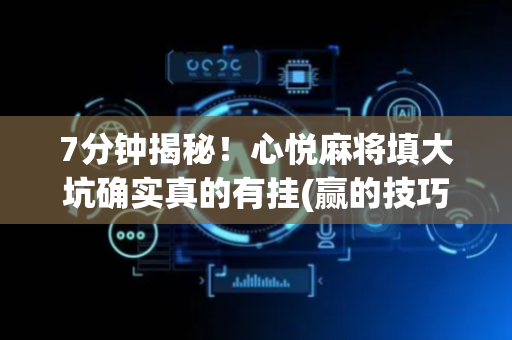 7分钟揭秘！心悦麻将填大坑确实真的有挂(赢的技巧提高胜率)