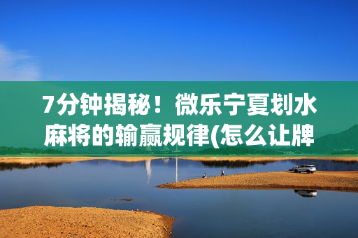 7分钟揭秘！微乐宁夏划水麻将的输赢规律(怎么让牌变好)