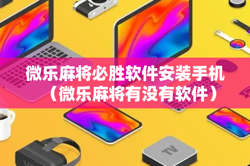 微乐麻将必胜软件安装手机（微乐麻将有没有软件）