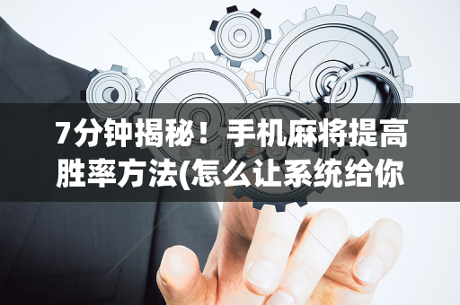 7分钟揭秘！手机麻将提高胜率方法(怎么让系统给你发好牌)