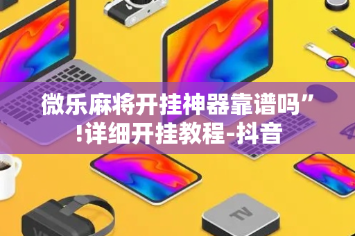 微乐麻将开挂神器靠谱吗”!详细开挂教程-抖音