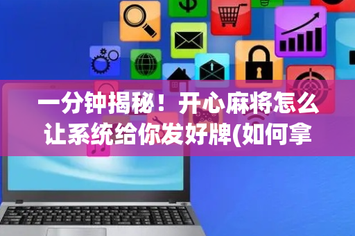 一分钟揭秘！开心麻将怎么让系统给你发好牌(如何拿到好牌)