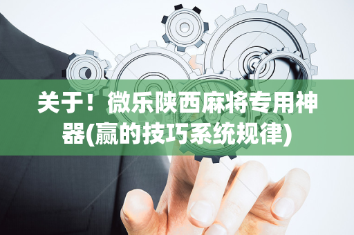 关于！微乐陕西麻将专用神器(赢的技巧系统规律)