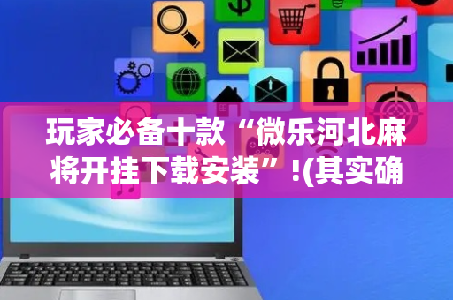 玩家必备十款“微乐河北麻将开挂下载安装”!(其实确实有挂)-抖音