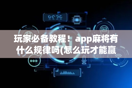 玩家必备教程！app麻将有什么规律吗(怎么玩才能赢)