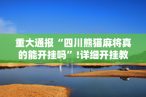 重大通报“四川熊猫麻将真的能开挂吗”!详细开挂教程-抖音